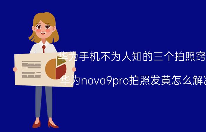 华为手机不为人知的三个拍照窍门 华为nova9pro拍照发黄怎么解决？